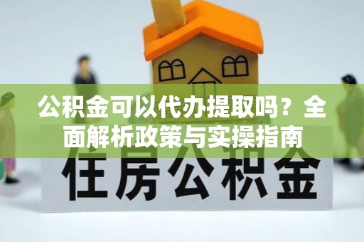 驻马店公积金可以代办提取吗？全面解析政策与实操指南