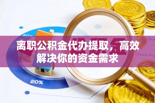 驻马店离职公积金代办提取，高效解决你的资金需求