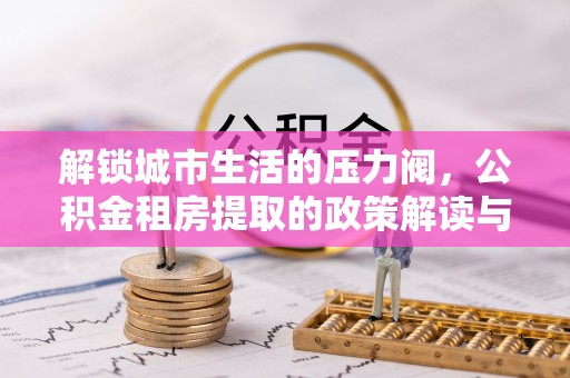 驻马店解锁城市生活的压力阀，公积金租房提取的政策解读与实践指南