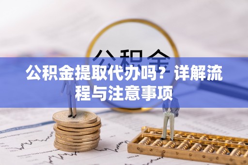 驻马店公积金提取代办吗？详解流程与注意事项