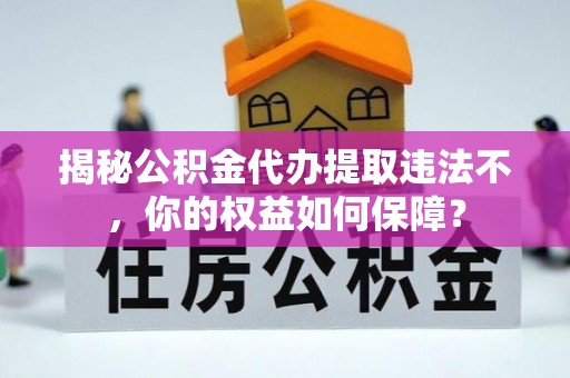 驻马店揭秘公积金代办提取违法不，你的权益如何保障？